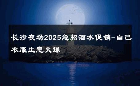 长沙夜场2025急招酒水促销-自己衣服生意火爆
