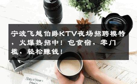 宁波飞越伯爵KTV夜场招聘模特，火爆热招中！包食宿，零门槛，轻松赚钱！