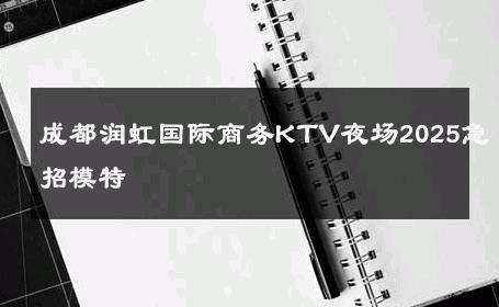 成都润虹国际商务KTV夜场2025急招模特