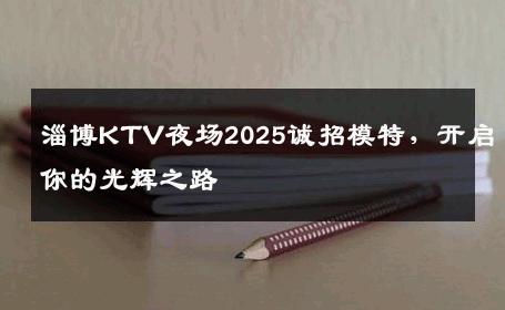 淄博KTV夜场2025诚招模特，开启你的光辉之路