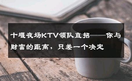 十堰夜场KTV领队直招——你与财富的距离，只差一个决定