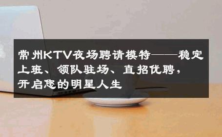 常州KTV夜场聘请模特——稳定上班、领队驻场、直招优聘，开启您的明星人生
