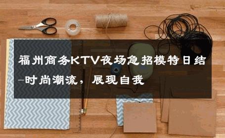 福州商务KTV夜场急招模特日结-时尚潮流，展现自我