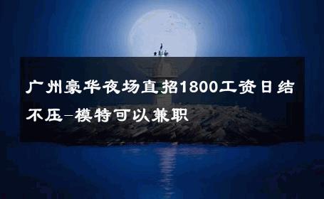广州豪华夜场直招1800工资日结不压-模特可以兼职