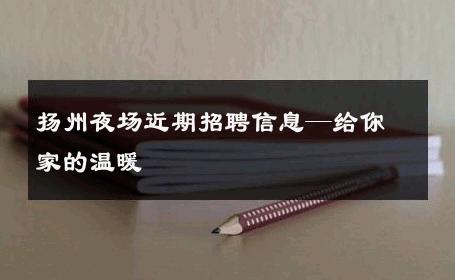 扬州夜场近期招聘信息—给你家的温暖