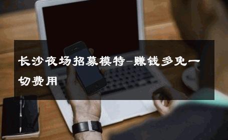 长沙夜场招募模特-赚钱多免一切费用