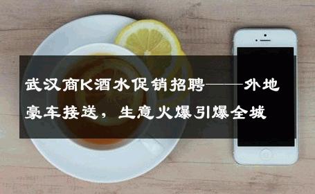 武汉商K酒水促销招聘——外地豪车接送，生意火爆引爆全城