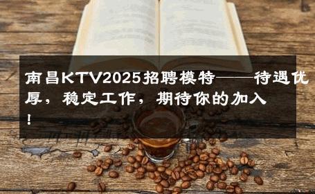 南昌KTV2025招聘模特——待遇优厚，稳定工作，期待你的加入！
