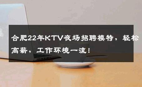 合肥22年KTV夜场招聘模特，轻松高薪，工作环境一流！