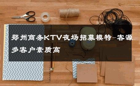 郑州商务KTV夜场招募模特-客源多客户素质高
