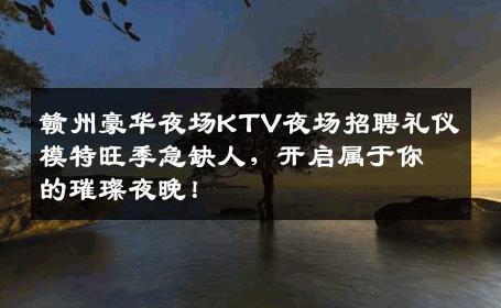 赣州豪华夜场KTV夜场招聘礼仪模特旺季急缺人，开启属于你的璀璨夜晚！