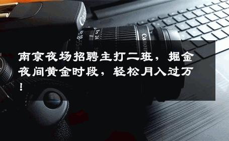 南京夜场招聘主打二班，掘金夜间黄金时段，轻松月入过万！