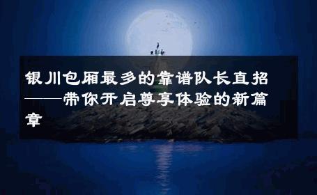 银川包厢最多的靠谱队长直招——带你开启尊享体验的新篇章