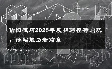 信阳夜店2025年度招聘模特启航，续写魅力新篇章