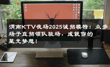 渭南KTV夜场2025诚招模特：众多场子直招领队驻场，成就你的星光梦想！