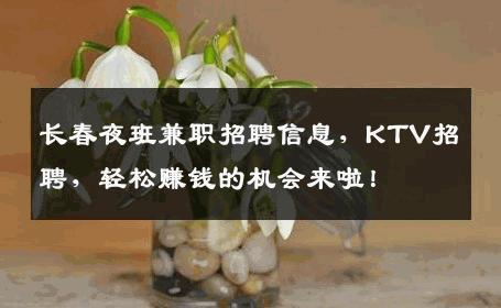 长春夜班兼职招聘信息，KTV招聘，轻松赚钱的机会来啦！