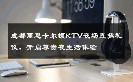 成都丽思卡尔顿KTV夜场直招礼仪，开启尊贵夜生活体验