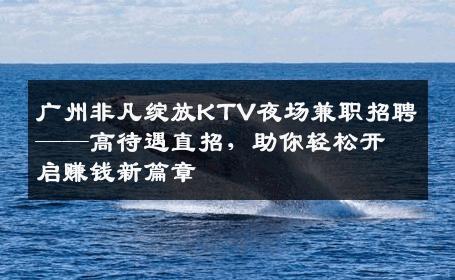 广州非凡绽放KTV夜场兼职招聘——高待遇直招，助你轻松开启赚钱新篇章