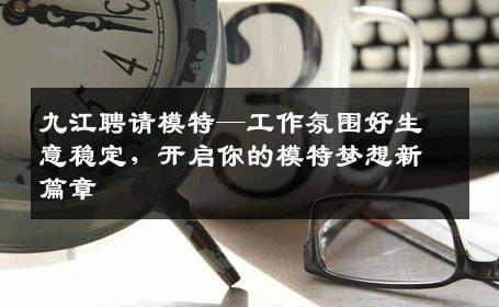 九江聘请模特—工作氛围好生意稳定，开启你的模特梦想新篇章