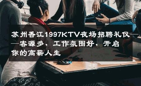 苏州香江1997KTV夜场招聘礼仪——客源多，工作氛围好，开启你的高薪人生