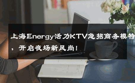 上海Energy活力KTV急招商务模特，开启夜场新风尚！