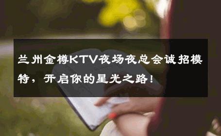 兰州金樽KTV夜场夜总会诚招模特，开启你的星光之路！