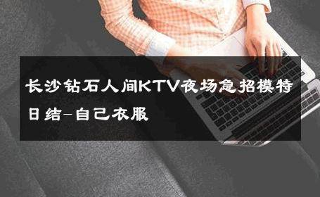 长沙钻石人间KTV夜场急招模特日结-自己衣服