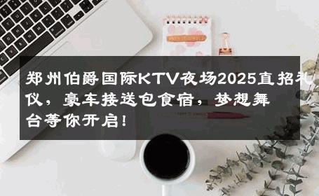 郑州伯爵国际KTV夜场2025直招礼仪，豪车接送包食宿，梦想舞台等你开启！