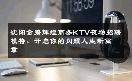 沈阳金碧辉煌商务KTV夜场招聘模特，开启你的闪耀人生新篇章