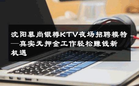 沈阳慕尚银樽KTV夜场招聘模特—真实无押金工作轻松赚钱新机遇