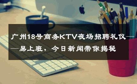 广州18号商务KTV夜场招聘礼仪——易上班，今日新闻带你揭秘