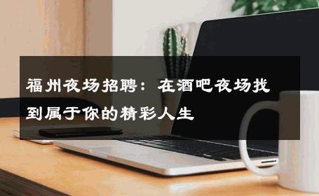 福州夜场招聘：在酒吧夜场找到属于你的精彩人生