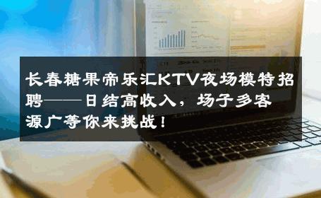 长春糖果帝乐汇KTV夜场模特招聘——日结高收入，场子多客源广等你来挑战！