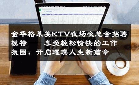 金华格莱美KTV夜场夜总会招聘模特——享受轻松愉快的工作氛围，开启璀璨人生新篇章