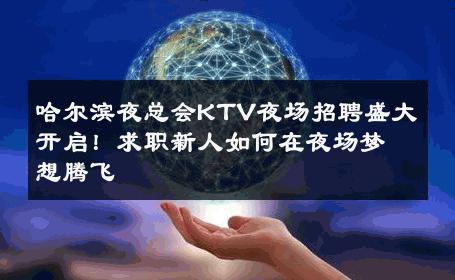 哈尔滨夜总会KTV夜场招聘盛大开启！求职新人如何在夜场梦想腾飞