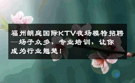 福州朗庭国际KTV夜场模特招聘—场子众多，专业培训，让你成为行业翘楚！