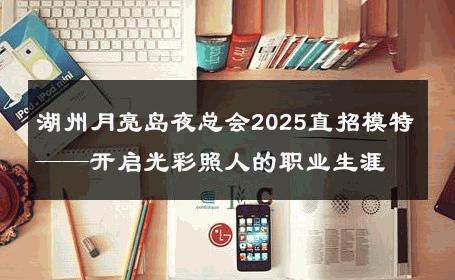湖州月亮岛夜总会2025直招模特——开启光彩照人的职业生涯
