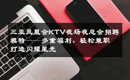 三亚凤凰会KTV夜场夜总会招聘模特——多重福利，轻松兼职打造闪耀星光