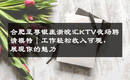 合肥至尊银座浙皖汇KTV夜场聘请模特｜工作轻松收入可观，展现你的魅力
