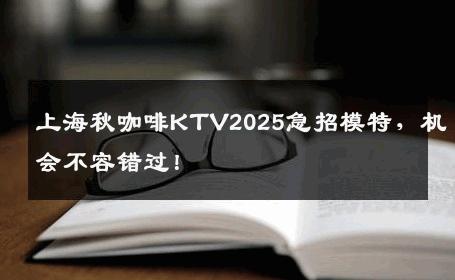 上海秋咖啡KTV2025急招模特，机会不容错过！