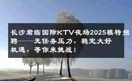 长沙君临国际KTV夜场2025模特招聘——无任务压力，稳定大好机遇，等你来挑战！