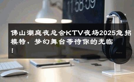 佛山潮庭夜总会KTV夜场2025急招模特，梦幻舞台等待你的光临！