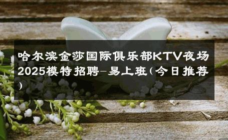 哈尔滨金莎国际俱乐部KTV夜场2025模特招聘-易上班(今日推荐)