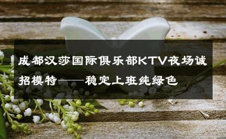 成都汉莎国际俱乐部KTV夜场诚招模特——稳定上班纯绿色