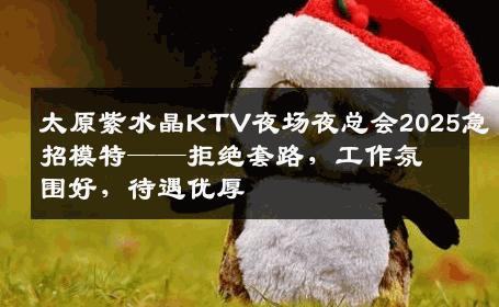 太原紫水晶KTV夜场夜总会2025急招模特——拒绝套路，工作氛围好，待遇优厚
