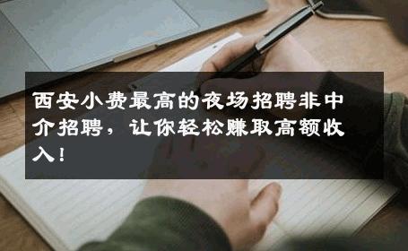 西安小费最高的夜场招聘非中介招聘，让你轻松赚取高额收入！
