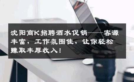 沈阳商K招聘酒水促销——客源丰富，工作氛围佳，让你轻松赚取丰厚收入！