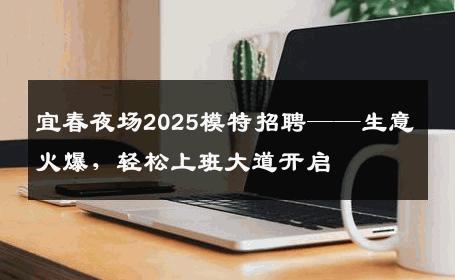 宜春夜场2025模特招聘——生意火爆，轻松上班大道开启