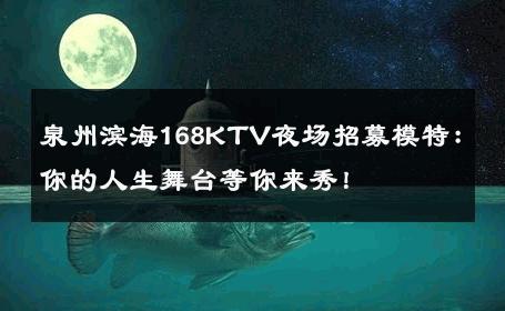 泉州滨海168KTV夜场招募模特：你的人生舞台等你来秀！