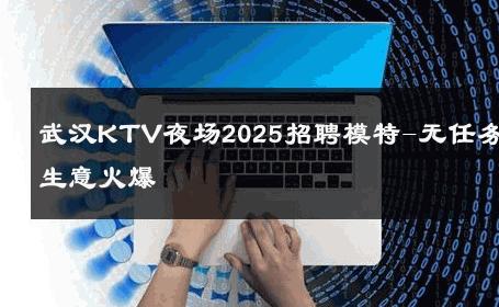 武汉KTV夜场2025招聘模特-无任务生意火爆